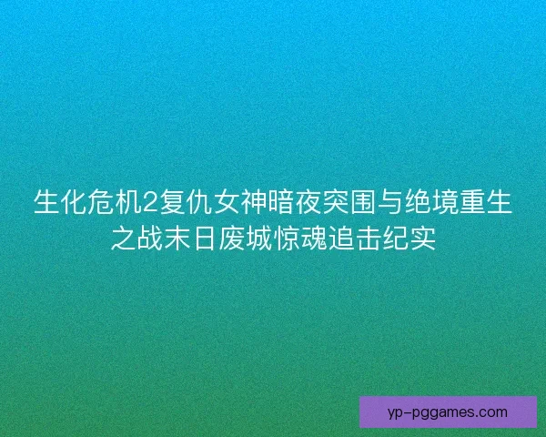 生化危机2复仇女神暗夜突围与绝境重生之战末日废城惊魂追击纪实 生化危机2复仇女神暗夜突围与绝境重生之战末日废城惊魂追击纪实