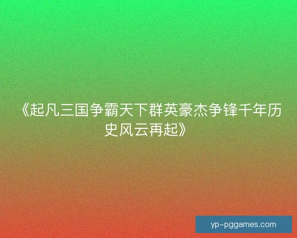 《起凡三国争霸天下群英豪杰争锋千年历史风云再起》