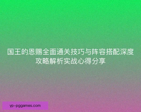 国王的恩赐全面通关技巧与阵容搭配深度攻略解析实战心得分享 国王的恩赐全面通关技巧与阵容搭配深度攻略解析实战心得分享