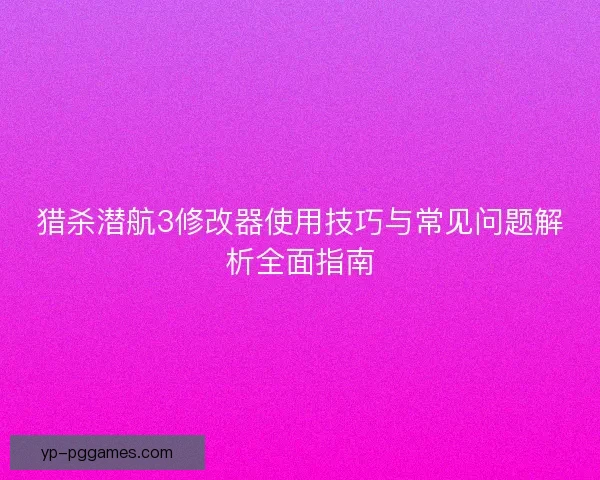 猎杀潜航3修改器使用技巧与常见问题解析全面指南