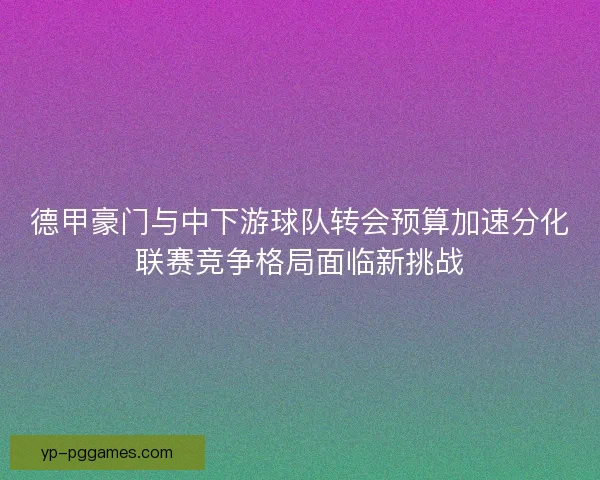 德甲豪门与中下游球队转会预算加速分化联赛竞争格局面临新挑战
