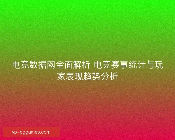 电竞数据网全面解析 电竞赛事统计与玩家表现趋势分析