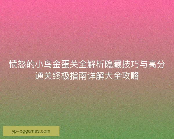 愤怒的小鸟金蛋关全解析隐藏技巧与高分通关终极指南详解大全攻略
