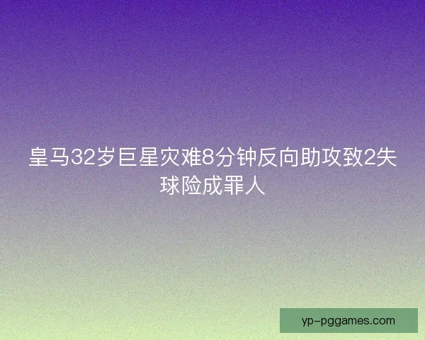 皇马32岁巨星灾难8分钟反向助攻致2失球险成罪人 皇马32岁巨星灾难8分钟反向助攻致2失球险成罪人
