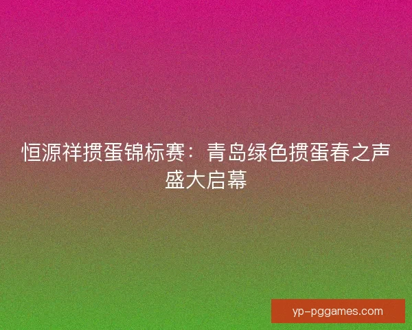 恒源祥掼蛋锦标赛:青岛绿色掼蛋春之声盛大启幕 恒源祥掼蛋锦标赛:青岛绿色掼蛋春之声盛大启幕