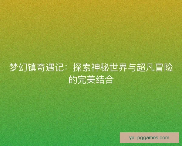 梦幻镇奇遇记:探索神秘世界与超凡冒险的完美结合 梦幻镇奇遇记:探索神秘世界与超凡冒险的完美结合