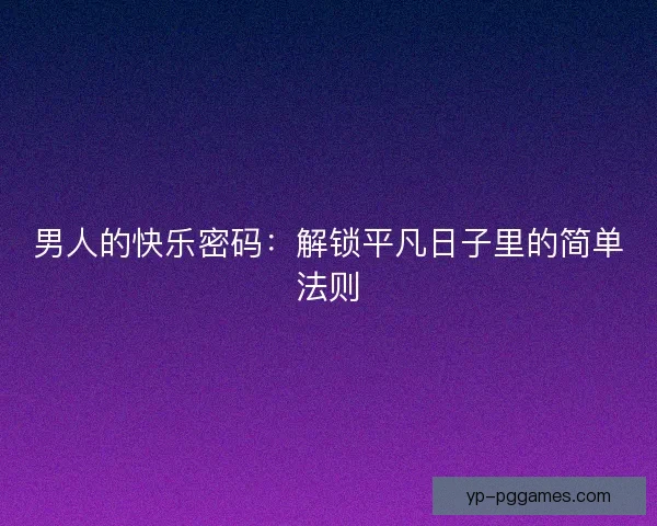 男人的快乐密码：解锁平凡日子里的简单法则