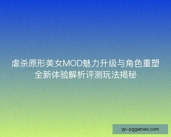 虐杀原形美女MOD魅力升级与角色重塑全新体验解析评测玩法揭秘 虐杀原形美女MOD魅力升级与角色重塑全新体验解析评测玩法揭秘