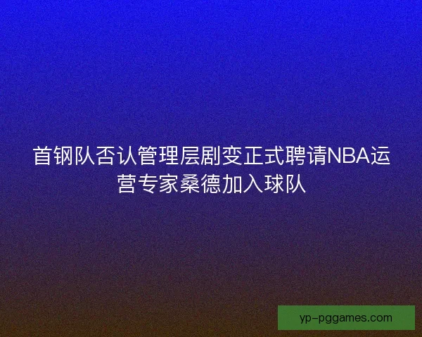 首钢队否认管理层剧变正式聘请NBA运营专家桑德加入球队 首钢队否认管理层剧变正式聘请NBA运营专家桑德加入球队