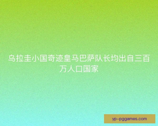 乌拉圭小国奇迹皇马巴萨队长均出自三百万人口国家 乌拉圭小国奇迹皇马巴萨队长均出自三百万人口国家
