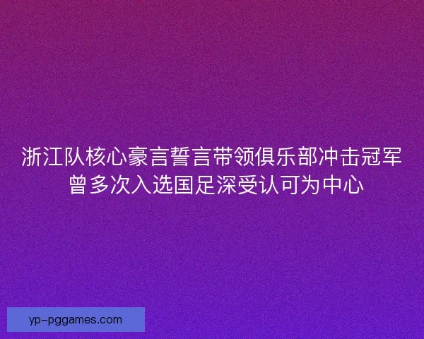 浙江队核心豪言誓言带领俱乐部冲击冠军 曾多次入选国足深受认可为中心