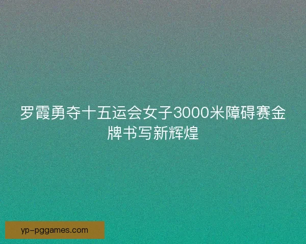 罗霞勇夺十五运会女子3000米障碍赛金牌书写新辉煌