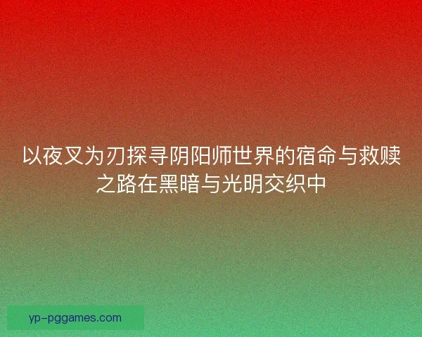 以夜叉为刃探寻阴阳师世界的宿命与救赎之路在黑暗与光明交织中