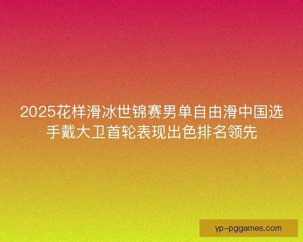 2025花样滑冰世锦赛男单自由滑中国选手戴大卫首轮表现出色排名领先