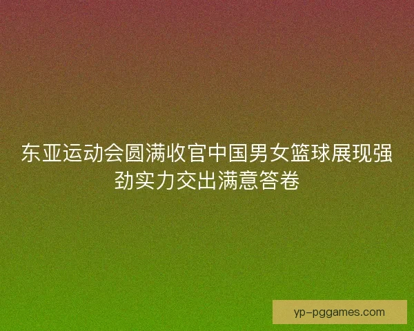东亚运动会圆满收官中国男女篮球展现强劲实力交出满意答卷